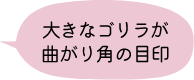 大きなゴリラが曲がり角の目印